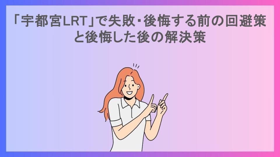 「宇都宮LRT」で失敗・後悔する前の回避策と後悔した後の解決策